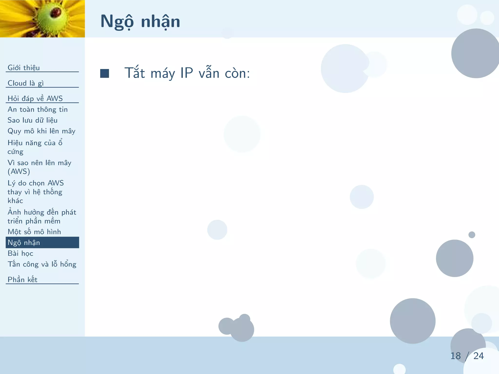Ngộ nhận
Giới thiệu
Cloud là gì
Hỏi đáp về AWS
An toàn thông tin
Sao lưu dữ liệu
Quy mô khi lên mây
Hiệu năng của ổ
cứng
Vì sao nên lên mây
(AWS)
Lý do chọn AWS
thay vì hệ thống
khác
Ảnh hưởng đến phát
triển phần mềm
Một số mô hình
Ngộ nhận
Bài học
Tấn công và lỗ hổng
Phần kết
18 / 24
■ Tắt máy IP vẫn còn:
 