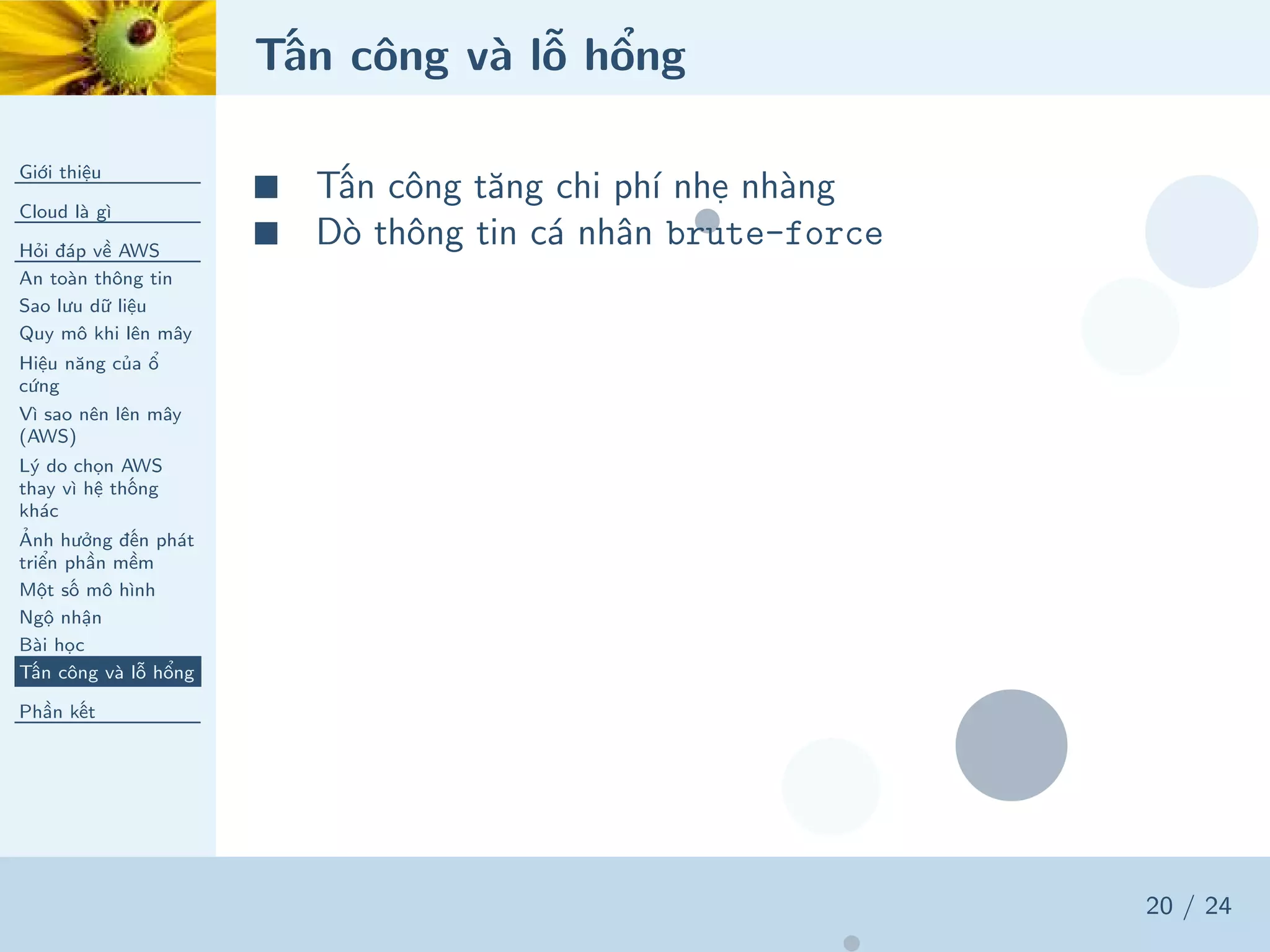 Tấn công và lỗ hổng
Giới thiệu
Cloud là gì
Hỏi đáp về AWS
An toàn thông tin
Sao lưu dữ liệu
Quy mô khi lên mây
Hiệu năng của ổ
cứng
Vì sao nên lên mây
(AWS)
Lý do chọn AWS
thay vì hệ thống
khác
Ảnh hưởng đến phát
triển phần mềm
Một số mô hình
Ngộ nhận
Bài học
Tấn công và lỗ hổng
Phần kết
20 / 24
■ Tấn công tăng chi phí nhẹ nhàng
■ Dò thông tin cá nhân brute-force
 