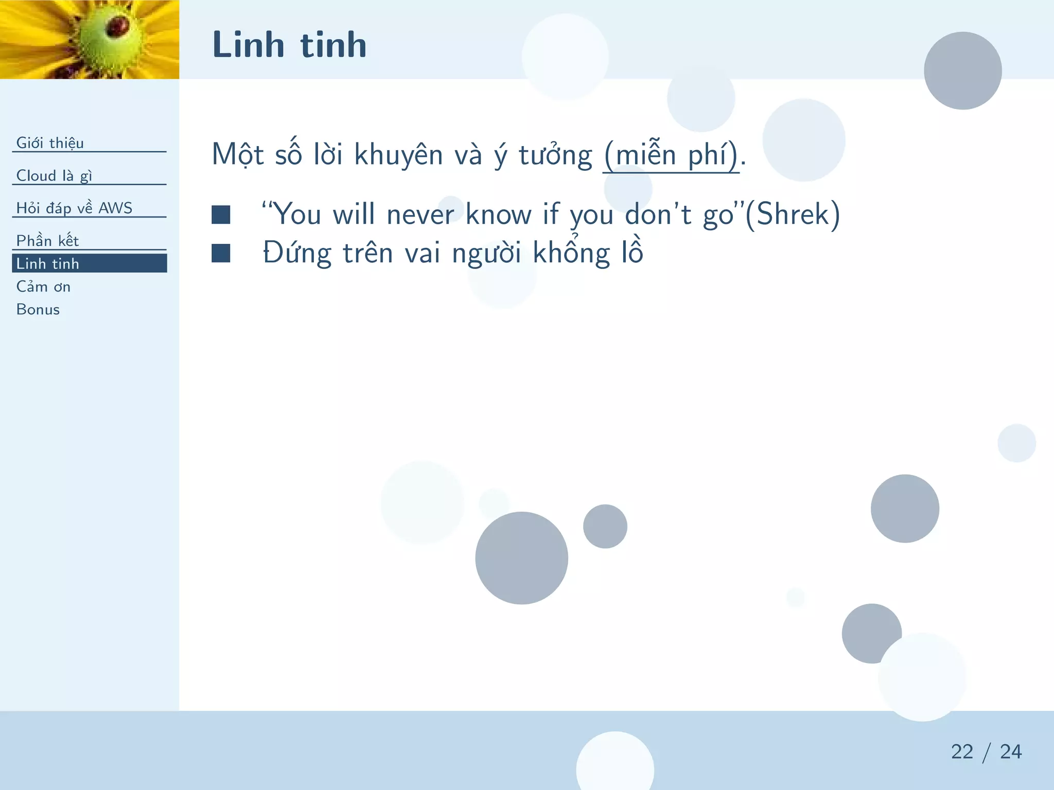 Linh tinh
Giới thiệu
Cloud là gì
Hỏi đáp về AWS
Phần kết
Linh tinh
Cảm ơn
Bonus
22 / 24
Một số lời khuyên và ý tưởng (miễn phí).
■ “You will never know if you don’t go”(Shrek)
■ Đứng trên vai người khổng lồ
 
