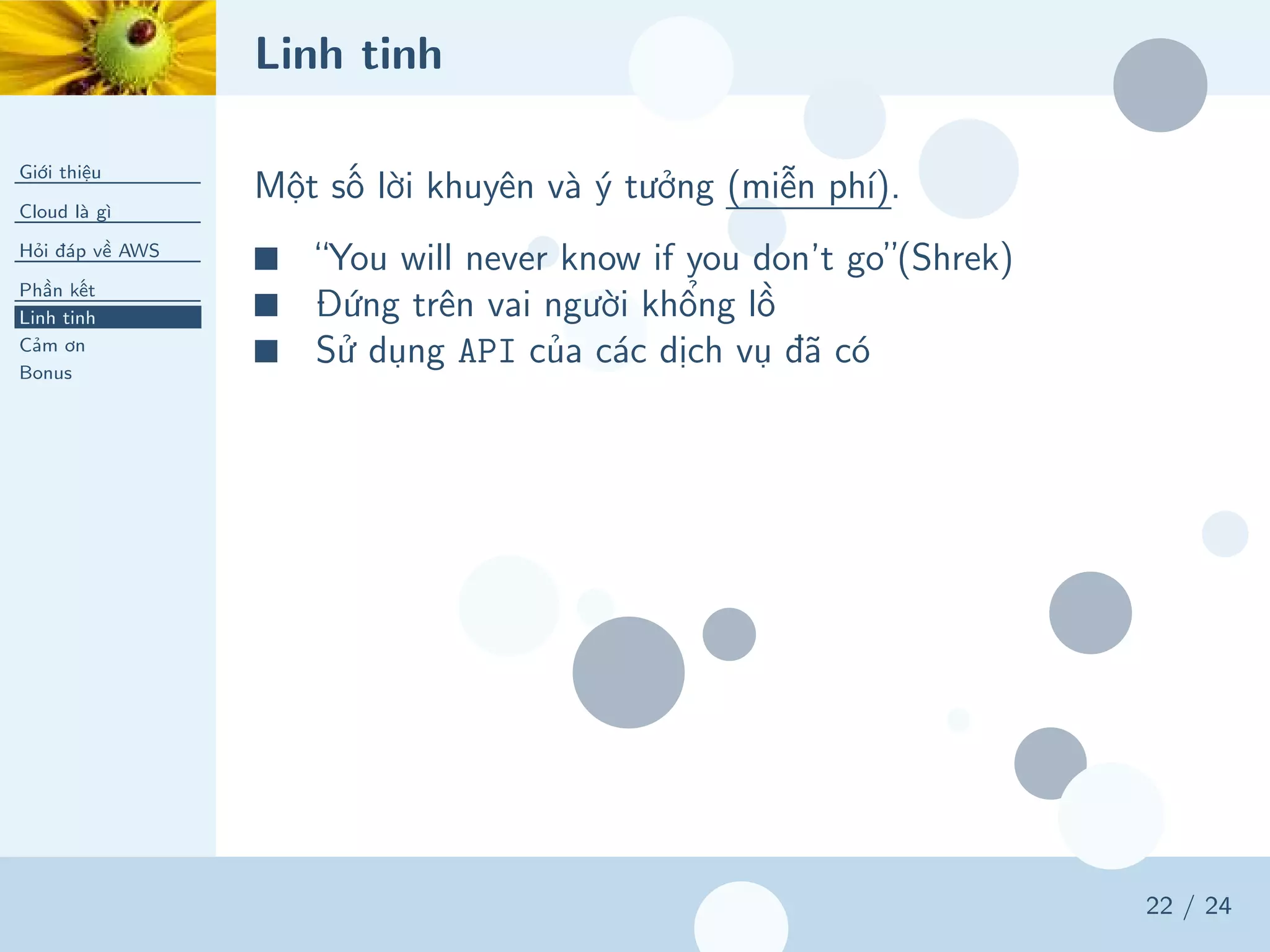 Linh tinh
Giới thiệu
Cloud là gì
Hỏi đáp về AWS
Phần kết
Linh tinh
Cảm ơn
Bonus
22 / 24
Một số lời khuyên và ý tưởng (miễn phí).
■ “You will never know if you don’t go”(Shrek)
■ Đứng trên vai người khổng lồ
■ Sử dụng API của các dịch vụ đã có
 