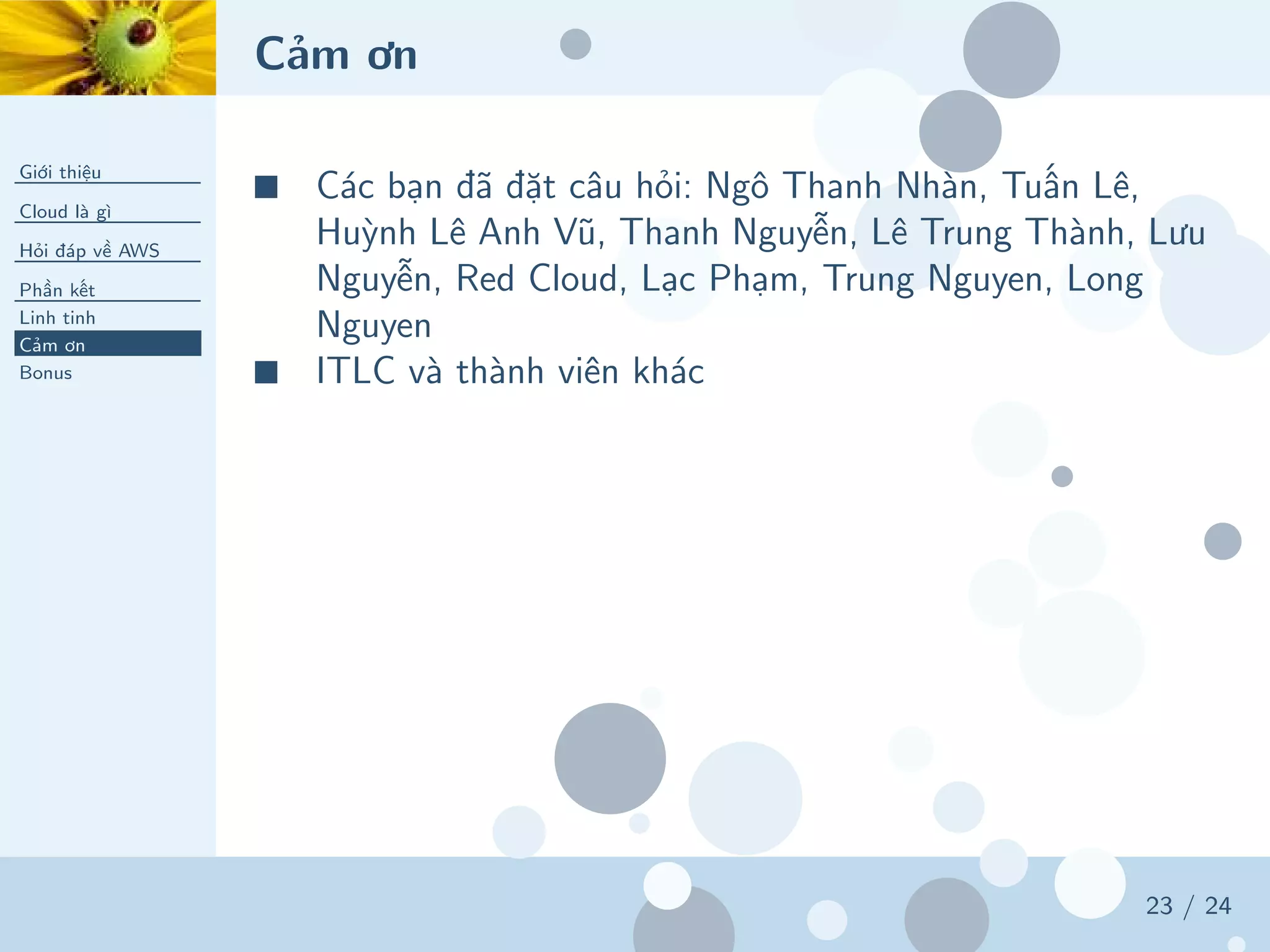 Cảm ơn
Giới thiệu
Cloud là gì
Hỏi đáp về AWS
Phần kết
Linh tinh
Cảm ơn
Bonus
23 / 24
■ Các bạn đã đặt câu hỏi: Ngô Thanh Nhàn, Tuấn Lê,
Huỳnh Lê Anh Vũ, Thanh Nguyễn, Lê Trung Thành, Lưu
Nguyễn, Red Cloud, Lạc Phạm, Trung Nguyen, Long
Nguyen
■ ITLC và thành viên khác
 