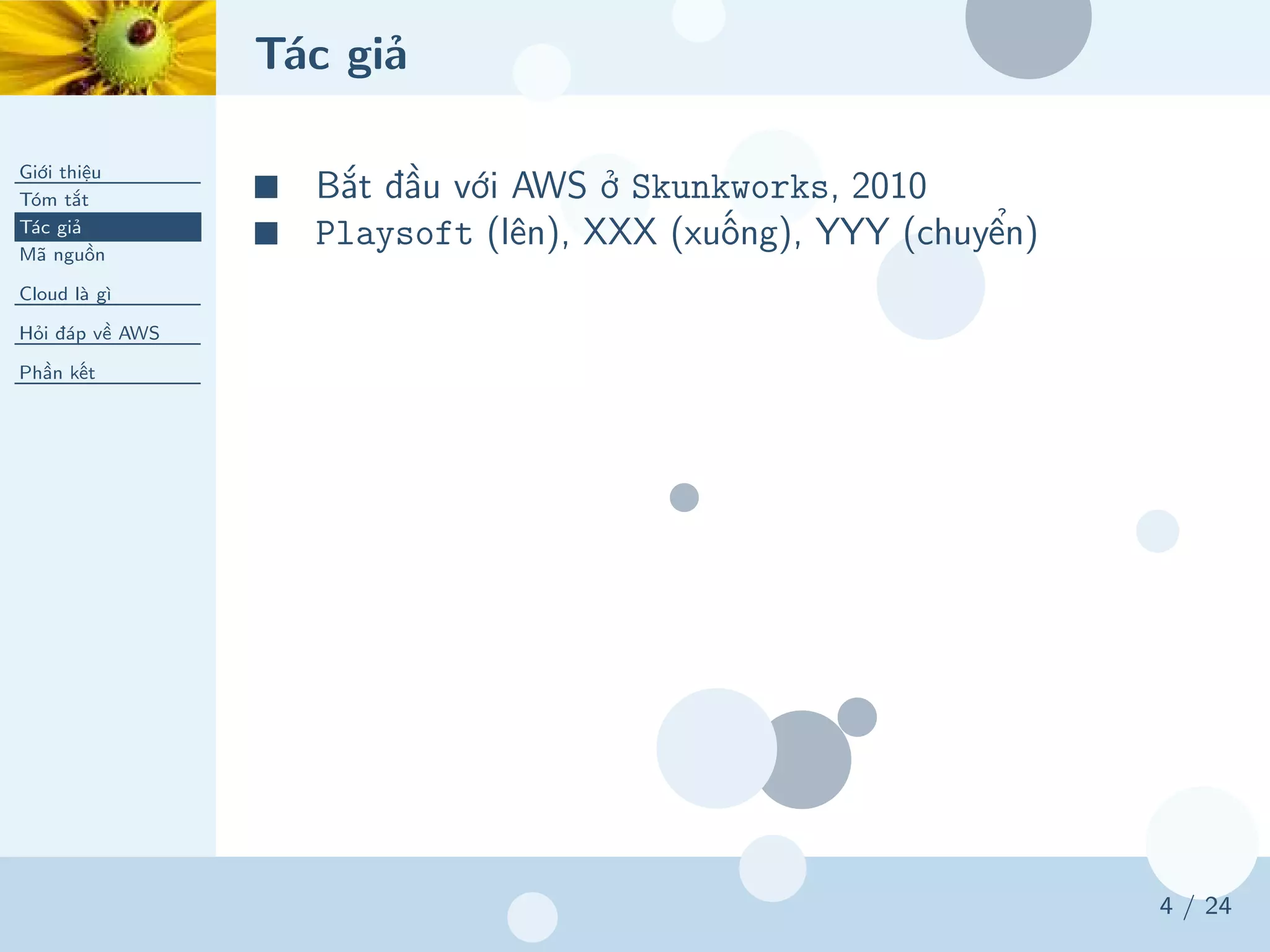 Tác giả
Giới thiệu
Tóm tắt
Tác giả
Mã nguồn
Cloud là gì
Hỏi đáp về AWS
Phần kết
4 / 24
■ Bắt đầu với AWS ở Skunkworks, 2010
■ Playsoft (lên), XXX (xuống), YYY (chuyển)
 
