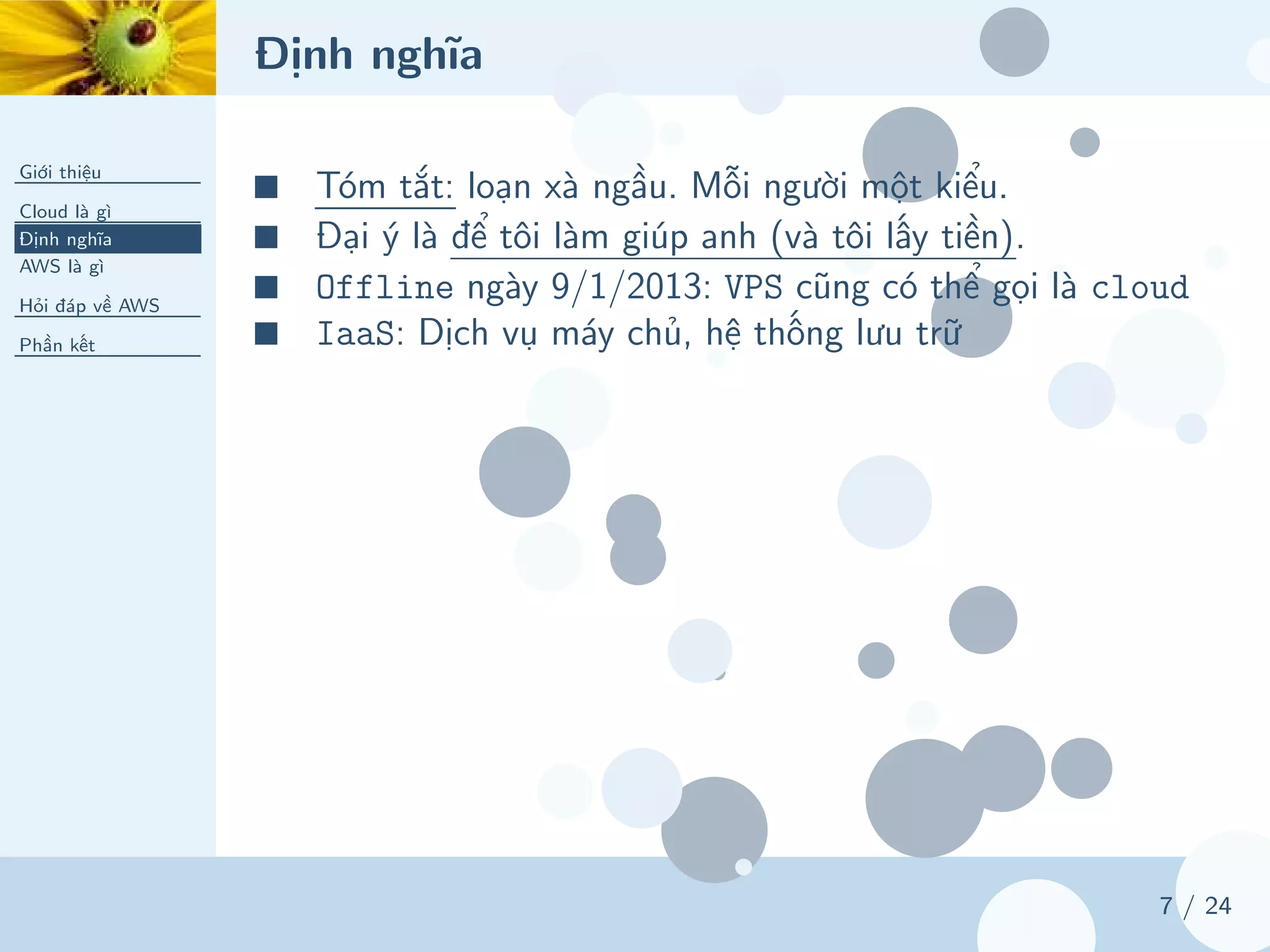 Định nghĩa
Giới thiệu
Cloud là gì
Định nghĩa
AWS là gì
Hỏi đáp về AWS
Phần kết
7 / 24
■ Tóm tắt: loạn xà ngầu. Mỗi người một kiểu.
■ Đại ý là để tôi làm giúp anh (và tôi lấy tiền).
■ Offline ngày 9/1/2013: VPS cũng có thể gọi là cloud
■ IaaS: Dịch vụ máy chủ, hệ thống lưu trữ
 