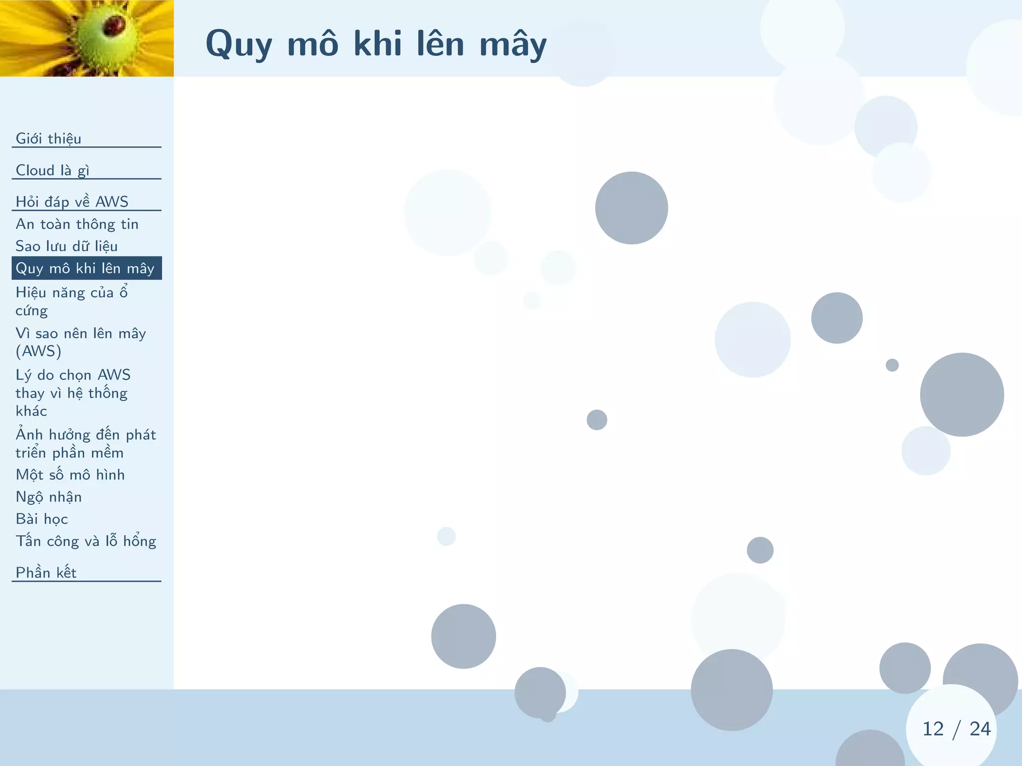 Quy mô khi lên mây
Giới thiệu
Cloud là gì
Hỏi đáp về AWS
An toàn thông tin
Sao lưu dữ liệu
Quy mô khi lên mây
Hiệu năng của ổ
cứng
Vì sao nên lên mây
(AWS)
Lý do chọn AWS
thay vì hệ thống
khác
Ảnh hưởng đến phát
triển phần mềm
Một số mô hình
Ngộ nhận
Bài học
Tấn công và lỗ hổng
Phần kết
12 / 24
 
