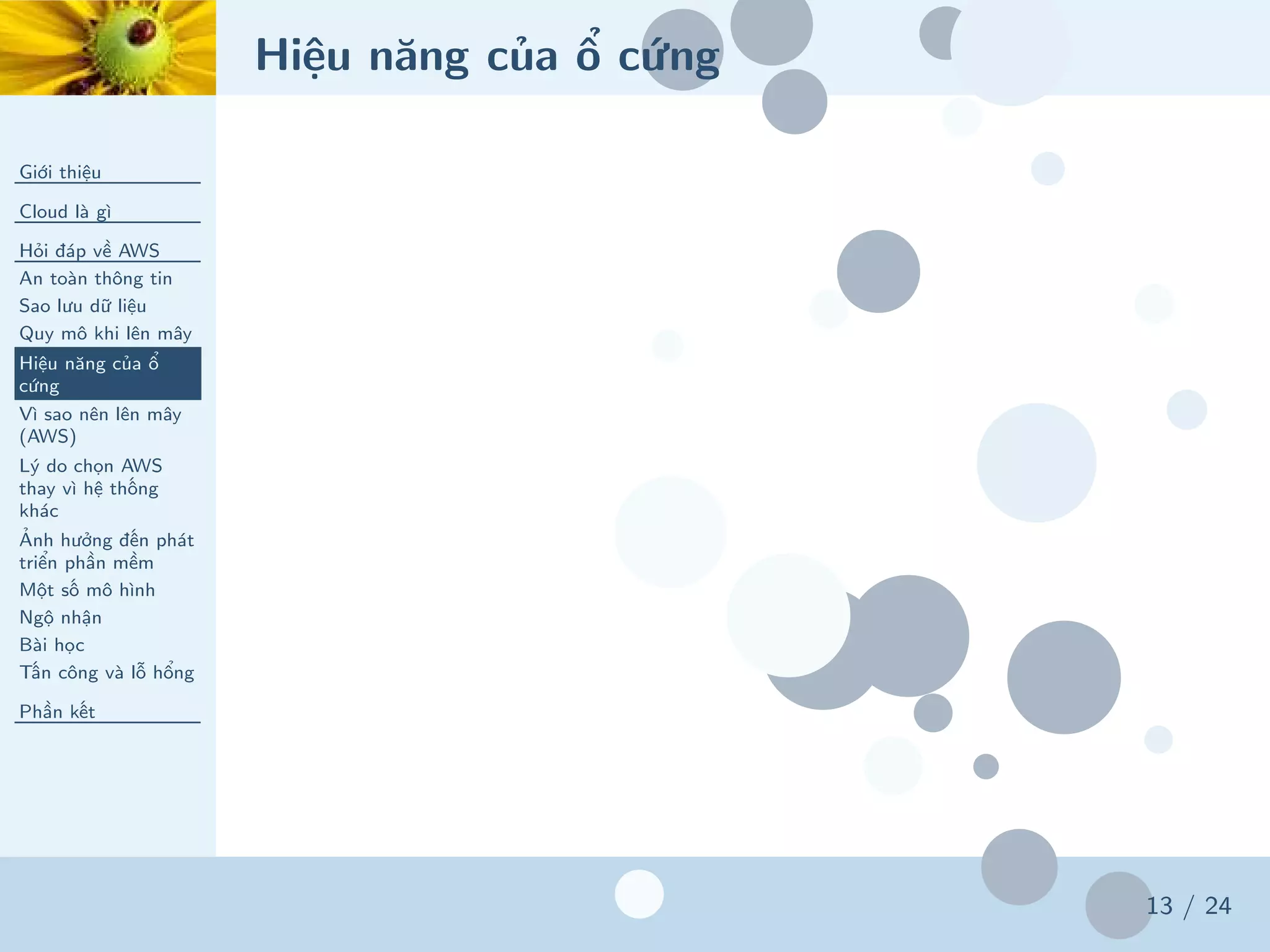 Hiệu năng của ổ cứng
Giới thiệu
Cloud là gì
Hỏi đáp về AWS
An toàn thông tin
Sao lưu dữ liệu
Quy mô khi lên mây
Hiệu năng của ổ
cứng
Vì sao nên lên mây
(AWS)
Lý do chọn AWS
thay vì hệ thống
khác
Ảnh hưởng đến phát
triển phần mềm
Một số mô hình
Ngộ nhận
Bài học
Tấn công và lỗ hổng
Phần kết
13 / 24
 
