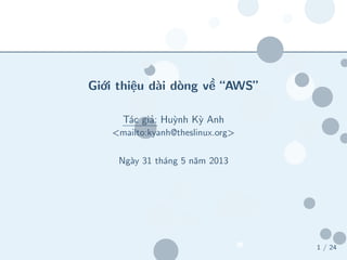 1 / 24
Giới thiệu dài dòng về “AWS”
Tác giả: Huỳnh Kỳ Anh
<mailto:kyanh@theslinux.org>
Ngày 31 tháng 5 năm 2013
 