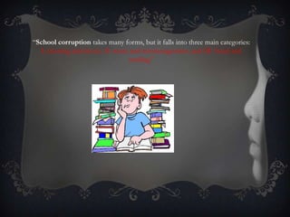 “School corruption takes many forms, but it falls into three main categories:
I: cheating and deceit, II: waste and mismanagement, and III: fraud and
stealing.”
 
