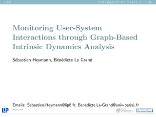 l i p 6 u n i v e r s i t ´e d e p a r i s 1 - c r i
Monitoring User-System
Interactions through Graph-Based
Intrinsic Dynamics Analysis
S´ebastien Heymann, B´en´edicte Le Grand
Emails: Sebastien.Heymann@lip6.fr, Benedicte.Le-Grand@univ-paris1.fr
May 30, 2013
 
