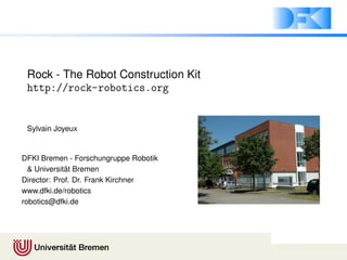 Rock - The Robot Construction Kit
http://rock-robotics.org
Sylvain Joyeux
DFKI Bremen - Forschungruppe Robotik
& Universit¨at Bremen
Director: Prof. Dr. Frank Kirchner
www.dfki.de/robotics
robotics@dfki.de
 