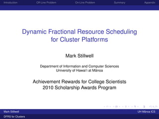 Introduction Off-Line Problem On-Line Problem Summary Appendix
Dynamic Fractional Resource Scheduling
for Cluster Platforms
Mark Stillwell
Department of Information and Computer Sciences
University of Hawai’i at M¯anoa
Achievement Rewards for College Scientists
2010 Scholarship Awards Program
Mark Stillwell UH M¯anoa ICS
DFRS for Clusters
 