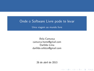 Onde o Software Livre pode te levar
Uma viagem ao mundo livre
´Atila Camurc¸a
camurca.home@gmail.com
Darlildo Lima
darlildo.cefetce@gmail.com
26 de abril de 2013
 