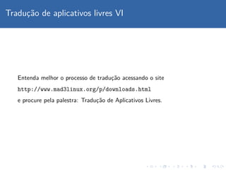 Traduc¸˜ao de aplicativos livres VI
Entenda melhor o processo de traduc¸˜ao acessando o site
http://www.mad3linux.org/p/downloads.html
e procure pela palestra: Traduc¸˜ao de Aplicativos Livres.
 