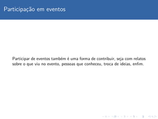 Participac¸˜ao em eventos
Participar de eventos tamb´em ´e uma forma de contribuir, seja com relatos
sobre o que viu no evento, pessoas que conheceu, troca de ideias, enﬁm.
 