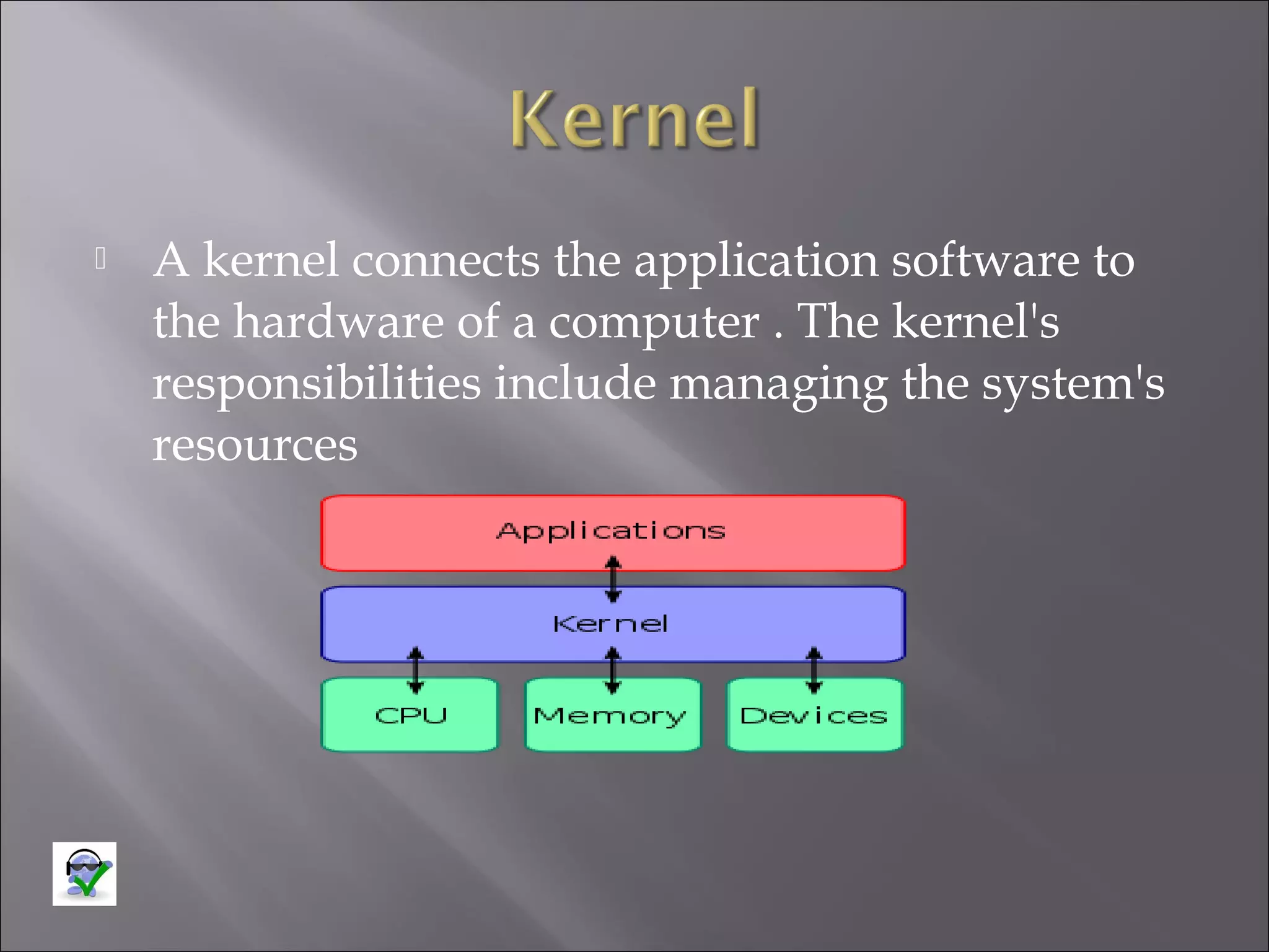 

A kernel connects the application software to
the hardware of a computer . The kernel's
responsibilities include managing the system's
resources

 