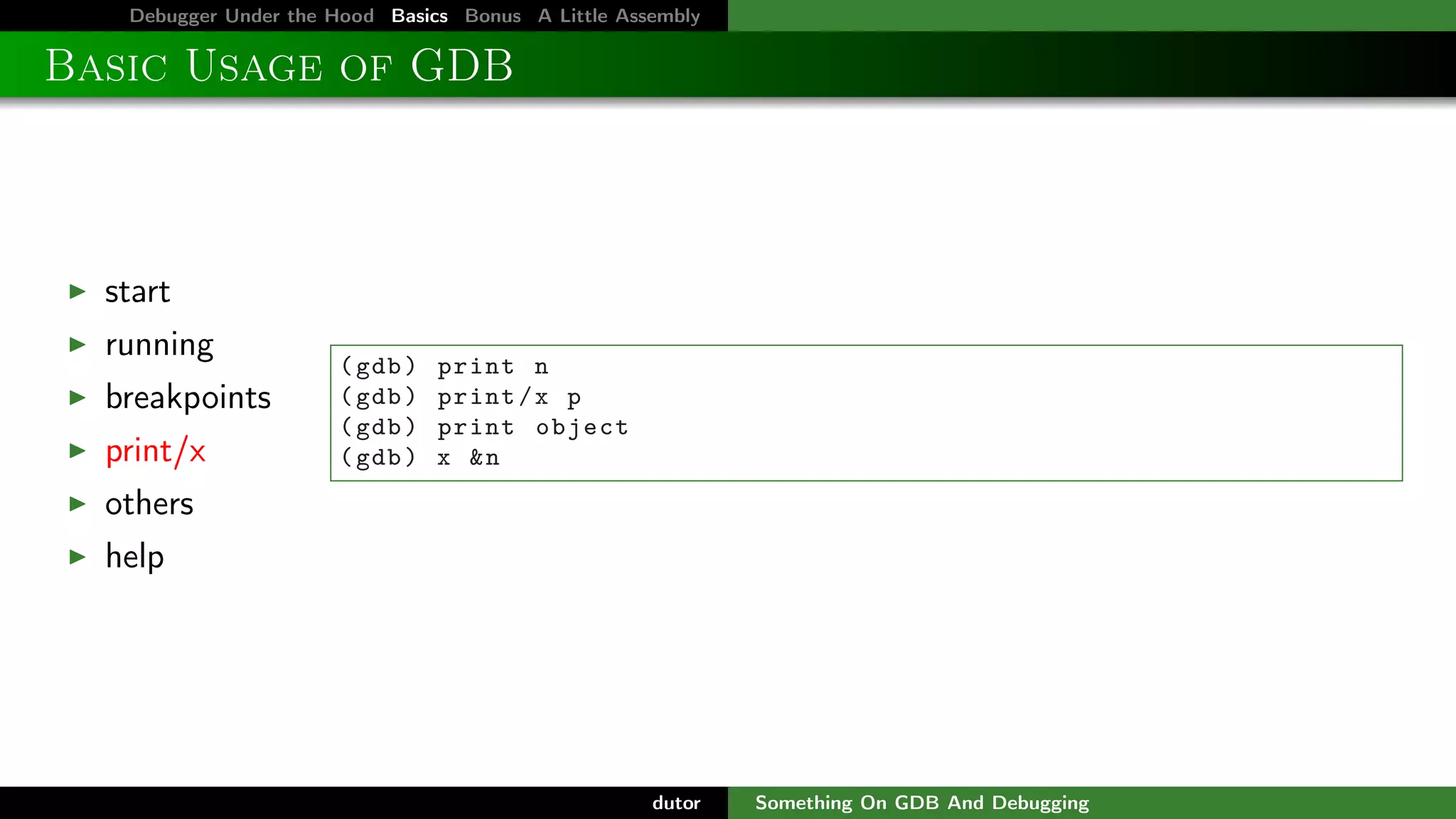 Debugger Under the Hood Basics Bonus A Little Assembly

Basic Usage of GDB

start
running
breakpoints
print/x

( gdb )
( gdb )
( gdb )
( gdb )

print n
print / x p
print object
x &n

others
help

dutor

Something On GDB And Debugging

 