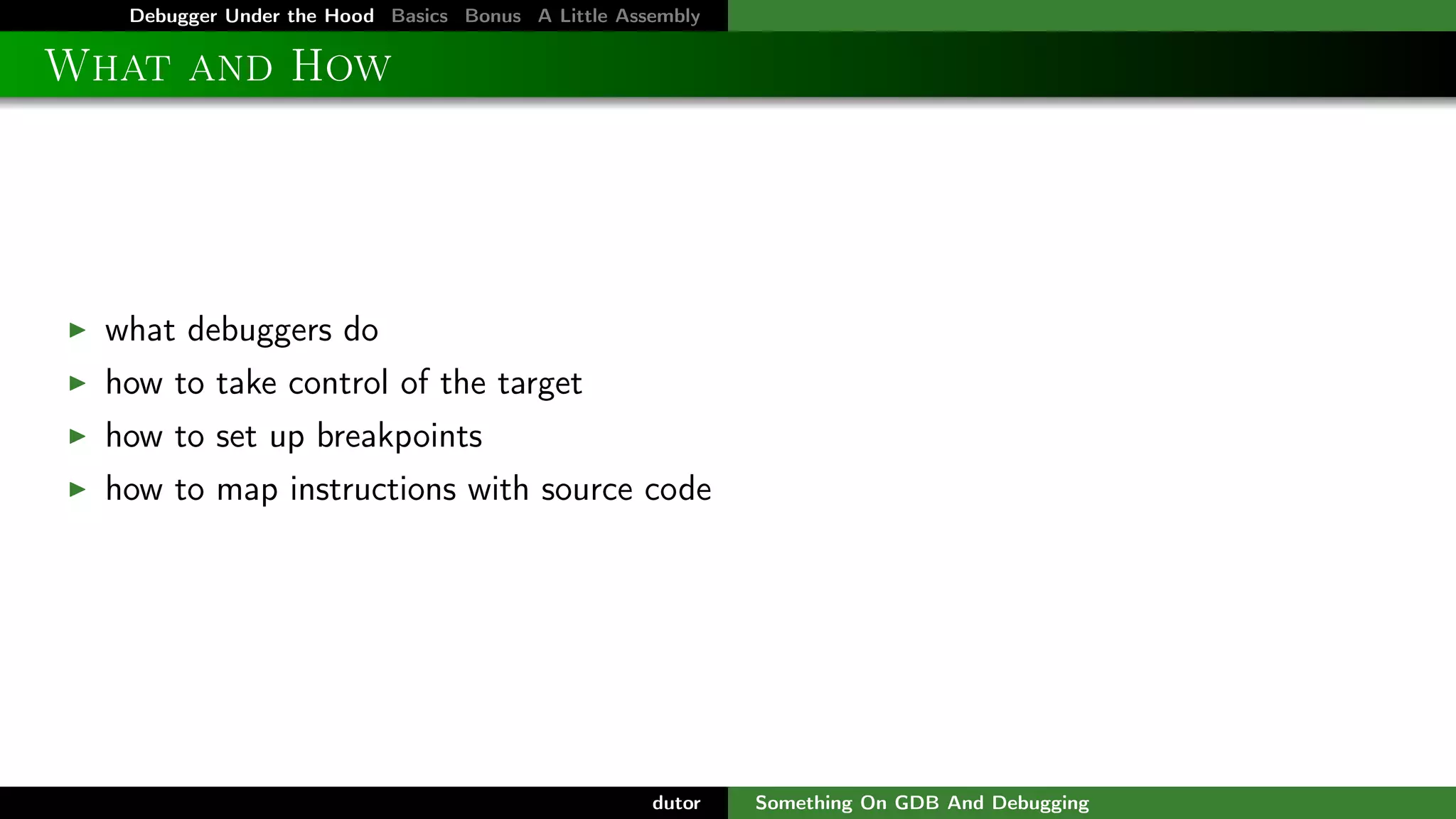 Debugger Under the Hood Basics Bonus A Little Assembly

What and How

what debuggers do
how to take control of the target
how to set up breakpoints
how to map instructions with source code

dutor

Something On GDB And Debugging

 