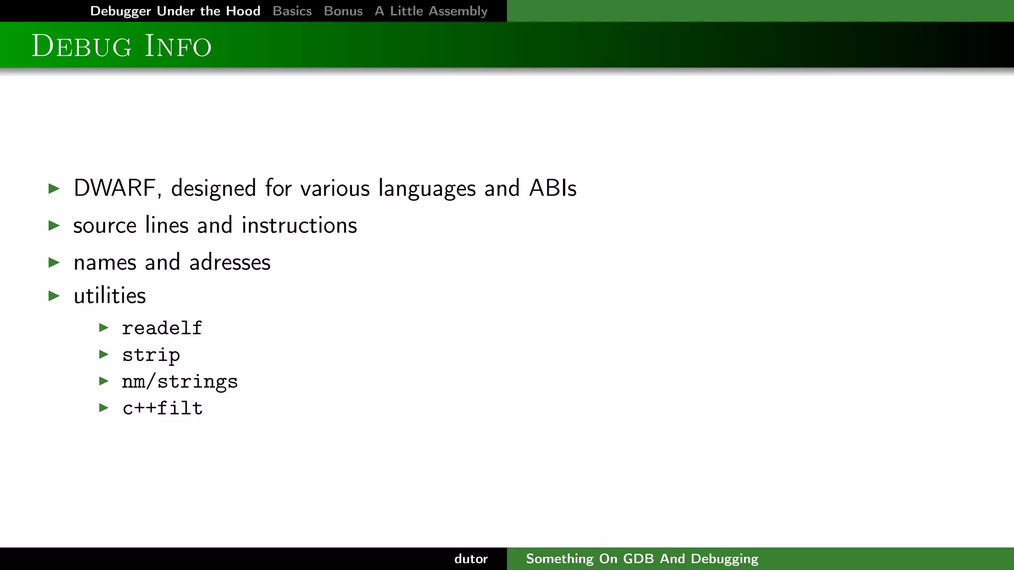 Debugger Under the Hood Basics Bonus A Little Assembly

Debug Info

DWARF, designed for various languages and ABIs
source lines and instructions
names and adresses
utilities
readelf
strip
nm/strings
c++filt

dutor

Something On GDB And Debugging

 