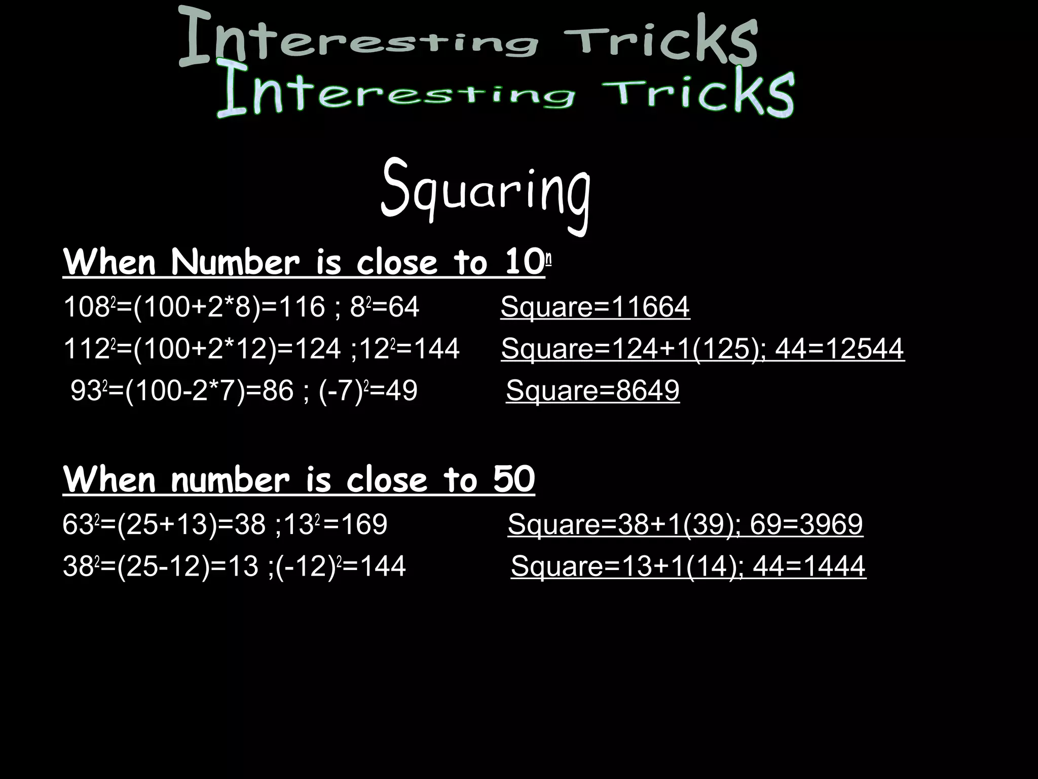 When Number is close to 10n
1082=(100+2*8)=116 ; 82=64
1122=(100+2*12)=124 ;122=144
932=(100-2*7)=86 ; (-7)2=49

Square=11664
Square=124+1(125); 44=12544
Square=8649

When number is close to 50
632=(25+13)=38 ;132 =169
382=(25-12)=13 ;(-12)2=144

Square=38+1(39); 69=3969
Square=13+1(14); 44=1444

 
