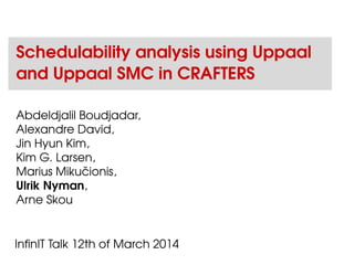 Schedulability analysis using Uppaal
and Uppaal SMC in CRAFTERS
Abdeldjalil Boudjadar,
Alexandre David,
Jin Hyun Kim,
Kim G. Larsen,
Marius Mikuˇcionis,
Ulrik Nyman,
Arne Skou
InﬁnIT Talk 12th of March 2014
 