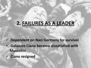 2. FAILURES AS A LEADER
• Dependent on Nazi Germany for survival
• Galaezzo Ciano became dissatisfied with
Mussolini
• Ciano resigned
 