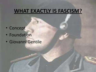 WHAT EXACTLY IS FASCISM?
• Concept
• Foundation
• Giovanni Gentile
 