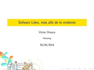 Sofware Libre, m´as all´a de lo evidente
V´ıctor Orozco
Shekalug
26/04/2014
 