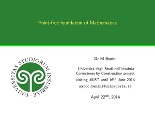 Point-free foundation of Mathematics
Dr M Benini
Università degli Studi dell’Insubria
Correctness by Construction project
visiting JAIST until 16th June 2014
marco.benini@uninsubria.it
April 22nd, 2014
 