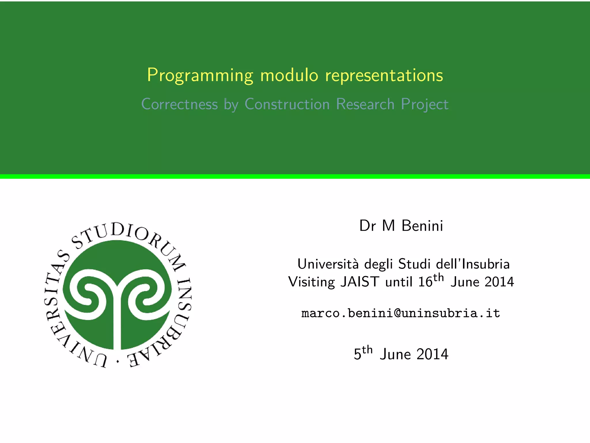 Programming modulo representations
Correctness by Construction Research Project
Dr M Benini
Università degli Studi dell’Insubria
Visiting JAIST until 16th June 2014
marco.benini@uninsubria.it
5th June 2014
 