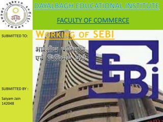 FACULTY OF COMMERCE 
WORKING OF SEBI 
SUBMITTED TO: 
SUBMITTED BY : 
Saiyam Jain 
142048 
 