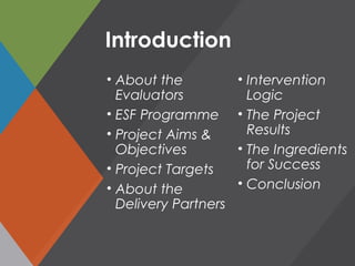 Introduction
• About the
Evaluators
• ESF Programme
• Project Aims &
Objectives
• Project Targets
• About the
Delivery Partners
• Intervention
Logic
• The Project
Results
• The Ingredients
for Success
• Conclusion
 