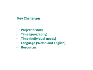 - Project history
- Time (geography)
- Time (individual needs)
- Language (Welsh and English)
- Resources
Key Challenges
 