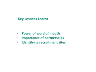 - Power of word of mouth
- Importance of partnerships
- Identifying recruitment sites
Key Lessons Learnt
 