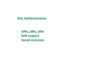 - Jobs, jobs, jobs
- Self-respect
- Social inclusion
Key Achievements
 