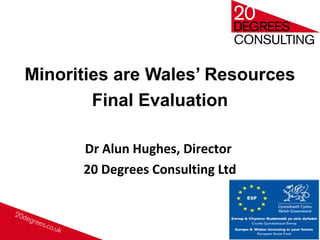 Minorities are Wales’ Resources
Final Evaluation
Dr Alun Hughes, Director
20 Degrees Consulting Ltd
58
 