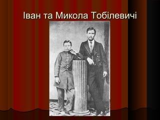 Іван та Микола ТобілевичіІван та Микола Тобілевичі
 