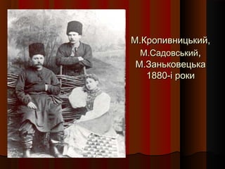 М.Кропивницький,М.Кропивницький,
М.СадовськийМ.Садовський,,
М.ЗаньковецькаМ.Заньковецька
1880-і роки1880-і роки
 