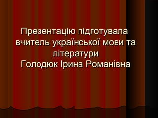 Презентацію підготувалаПрезентацію підготувала
вчитель української мови тавчитель української мови та
літературилітератури
Голодюк Ірина РоманівнаГолодюк Ірина Романівна
 