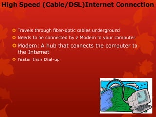 High Speed (Cable/DSL)Internet Connection
 Travels through fiber-optic cables underground
 Needs to be connected by a Modem to your computer
 Modem: A hub that connects the computer to
the Internet
 Faster than Dial-up
 