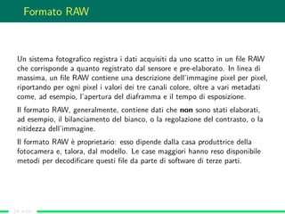 Formato RAW
Un sistema fotograﬁco registra i dati acquisiti da uno scatto in un ﬁle RAW
che corrisponde a quanto registrat...