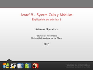 kernel II - System Calls y M´odulos
Explicaci´on de pr´actica 3
Sistemas Operativos
Facultad de Inform´atica
Universidad Nacional de La Plata
2015
 