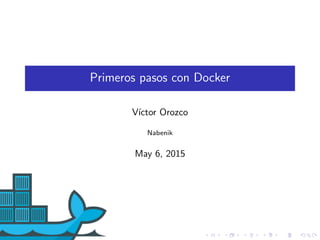 Primeros pasos con Docker
V´ıctor Orozco
Nabenik
May 6, 2015
 