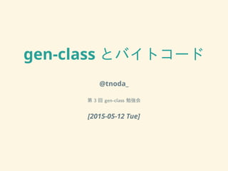 gen-class とバイトコード
@tnoda_
第 3 回 gen-class 勉強会
[2015-05-12 Tue]
 