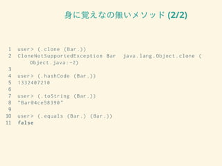 身に覚えなの無いメソッド (2/2)
1 user > (.clone (Bar.))
2 CloneNotSupportedException Bar java.lang.Object.clone (
Object.java:-2)
3
4 user > (. hashCode (Bar.))
5 1332407210
6
7 user > (. toString (Bar.))
8 "Bar@4ce58390"
9
10 user > (. equals (Bar.) (Bar.))
11 false
 