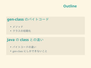 Outline
gen-class のバイトコード
• メソッド
• クラスの初期化
Java の class との違い
• バイトコードの違い
• gen-class にしかできないこと
 