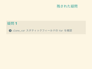 残された疑問
疑問 1
1 clone_var スタティックフィールドの Var を確認
 