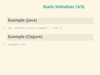 Static Initializer (3/3)
Example (Java)
1 Var.internPrivate("example", "-inc");
Example (Clojure)
1 example /-inc
 