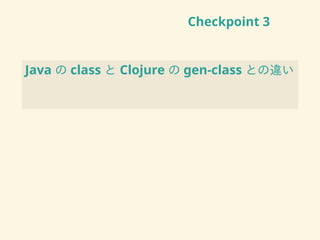 Checkpoint 3
Java の class と Clojure の gen-class との違い
 