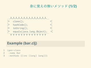 身に覚えの無いメソッド (1/2)
＿人人人人人人人人人人人人人人＿
＞　 clone(); 　＜
＞　 hashCode(); 　＜
＞　 toString(); 　＜
＞　 equals(java.lang.Object); 　＜
￣ＹＹＹＹＹＹＹＹＹＹＹＹＹＹ￣
Example (bar.clj)
1 (gen-class
2 :name Bar
3 :methods [[inc [long] long ]])
 