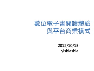 數位電子書閱讀體驗
與平台商業模式
2012/10/15
yishiashia
 