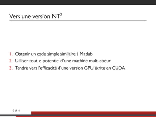 Vers une version NT2
1. Obtenir un code simple similaire à Matlab
2. Utiliser tout le potentiel d’une machine multi-coeur
3. Tendre vers l’eﬃcacité d’une version GPU écrite en CUDA
10 of 18
 